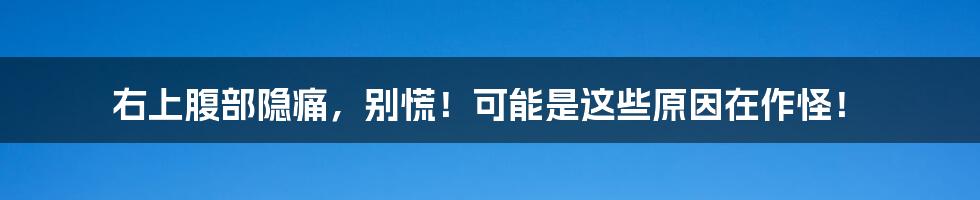 右上腹部隐痛，别慌！可能是这些原因在作怪！