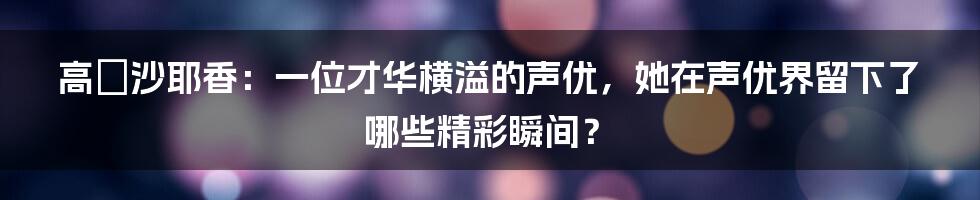 高瀬沙耶香：一位才华横溢的声优，她在声优界留下了哪些精彩瞬间？