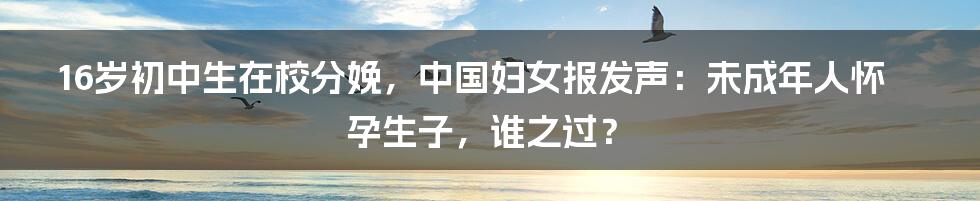 16岁初中生在校分娩，中国妇女报发声：未成年人怀孕生子，谁之过？