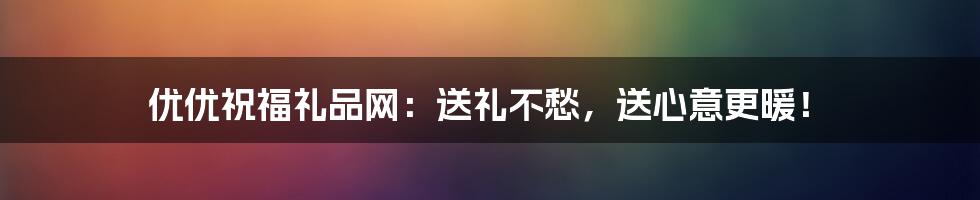 优优祝福礼品网：送礼不愁，送心意更暖！