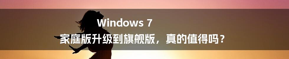 Windows 7 家庭版升级到旗舰版，真的值得吗？