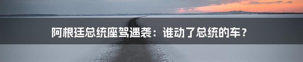 阿根廷总统座驾遇袭：谁动了总统的车？