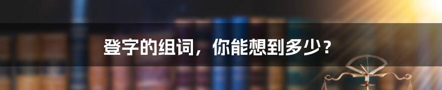 登字的组词，你能想到多少？