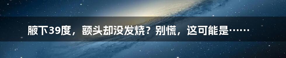 腋下39度，额头却没发烧？别慌，这可能是……