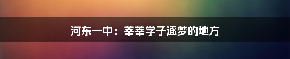 河东一中：莘莘学子逐梦的地方