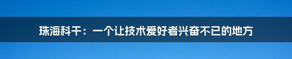 珠海科干：一个让技术爱好者兴奋不已的地方