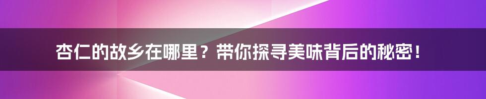 杏仁的故乡在哪里？带你探寻美味背后的秘密！