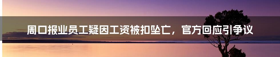 周口报业员工疑因工资被扣坠亡，官方回应引争议