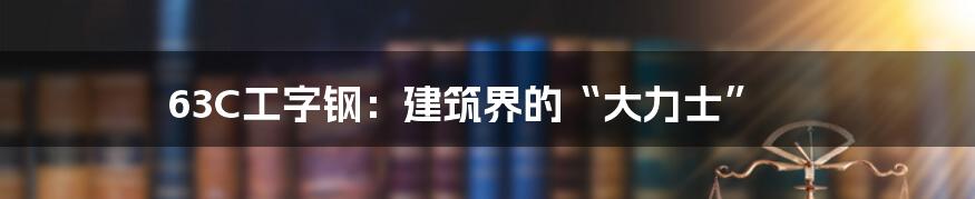 63C工字钢：建筑界的“大力士”