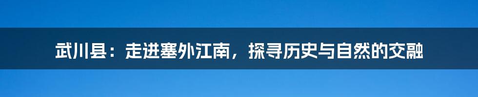 武川县：走进塞外江南，探寻历史与自然的交融