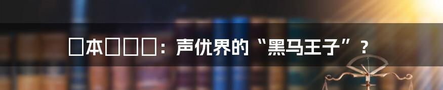 辻本りょう：声优界的“黑马王子”？