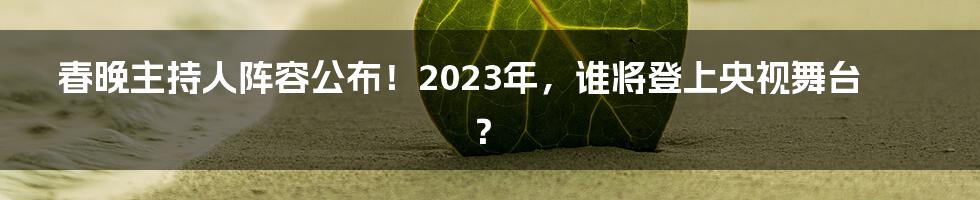 春晚主持人阵容公布！2023年，谁将登上央视舞台？