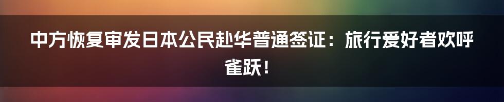 中方恢复审发日本公民赴华普通签证：旅行爱好者欢呼雀跃！