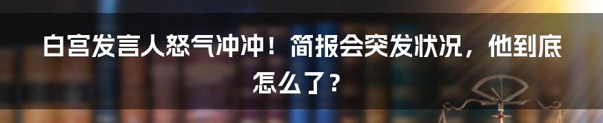 白宫发言人怒气冲冲！简报会突发状况，他到底怎么了？