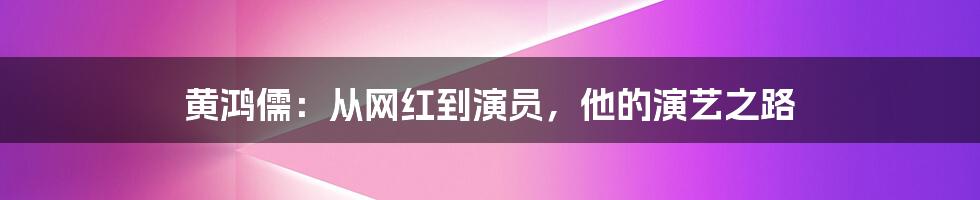 黄鸿儒：从网红到演员，他的演艺之路