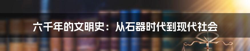 六千年的文明史：从石器时代到现代社会