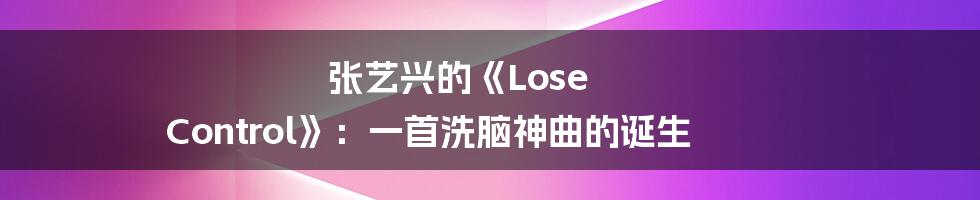 张艺兴的《Lose Control》：一首洗脑神曲的诞生