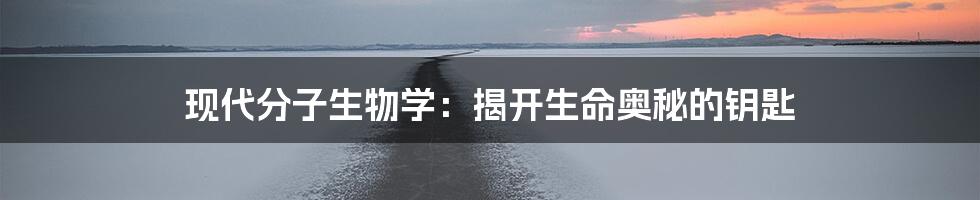 现代分子生物学：揭开生命奥秘的钥匙