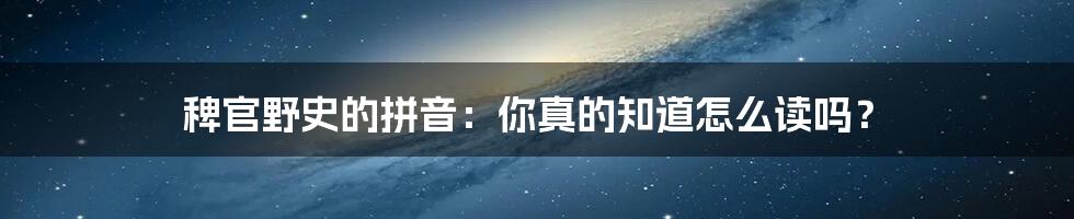 稗官野史的拼音：你真的知道怎么读吗？