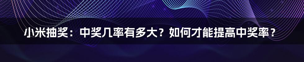 小米抽奖：中奖几率有多大？如何才能提高中奖率？