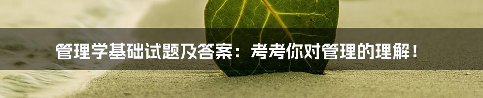 管理学基础试题及答案：考考你对管理的理解！