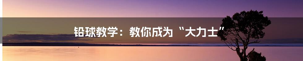 铅球教学：教你成为“大力士”