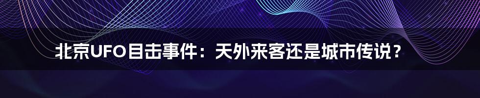 北京UFO目击事件：天外来客还是城市传说？