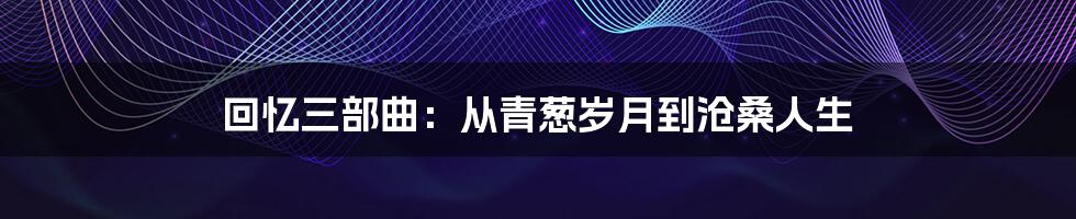 回忆三部曲：从青葱岁月到沧桑人生