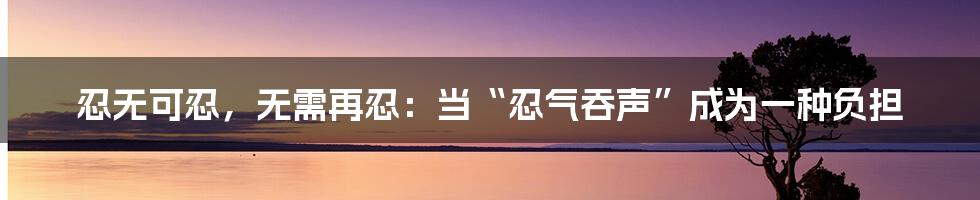 忍无可忍，无需再忍：当“忍气吞声”成为一种负担