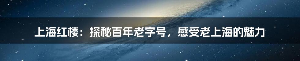 上海红楼：探秘百年老字号，感受老上海的魅力