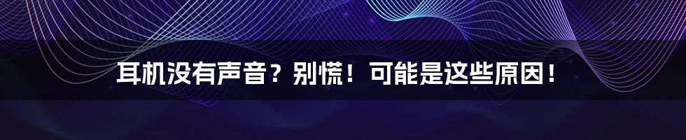 耳机没有声音？别慌！可能是这些原因！