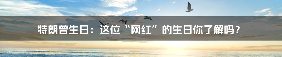 特朗普生日：这位“网红”的生日你了解吗？