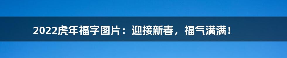 2022虎年福字图片：迎接新春，福气满满！