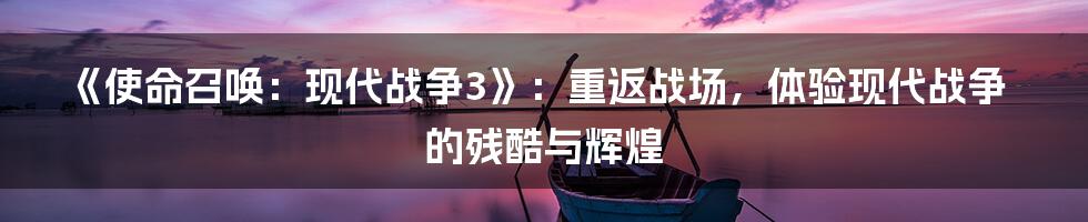 《使命召唤：现代战争3》：重返战场，体验现代战争的残酷与辉煌