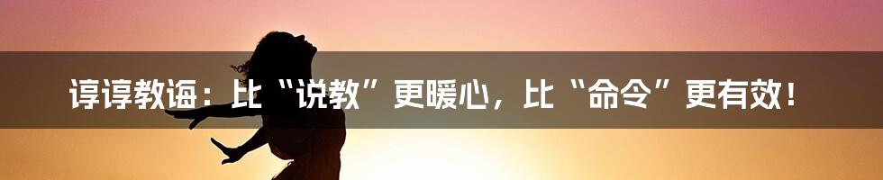 谆谆教诲：比“说教”更暖心，比“命令”更有效！