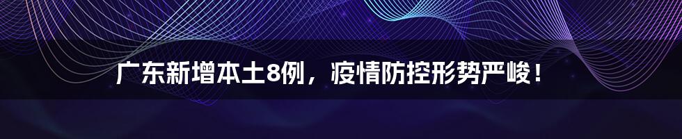 广东新增本土8例，疫情防控形势严峻！