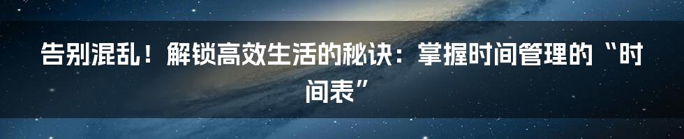 告别混乱！解锁高效生活的秘诀：掌握时间管理的“时间表”