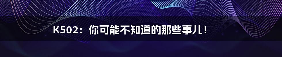 K502：你可能不知道的那些事儿！