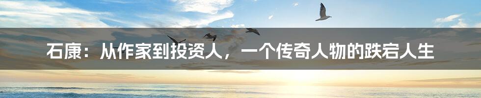 石康：从作家到投资人，一个传奇人物的跌宕人生