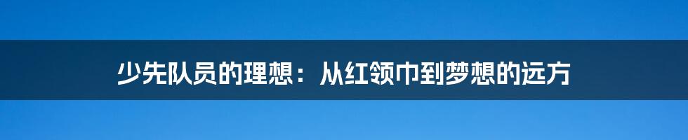 少先队员的理想：从红领巾到梦想的远方