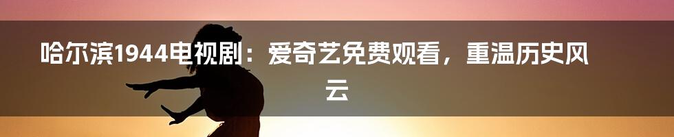 哈尔滨1944电视剧：爱奇艺免费观看，重温历史风云