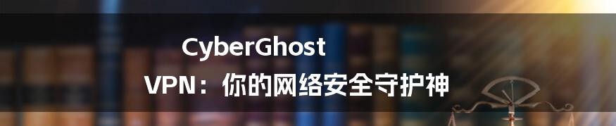 CyberGhost VPN：你的网络安全守护神