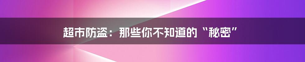 超市防盗：那些你不知道的“秘密”