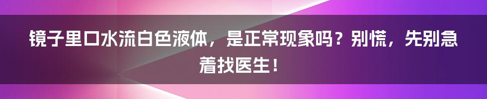 镜子里口水流白色液体，是正常现象吗？别慌，先别急着找医生！