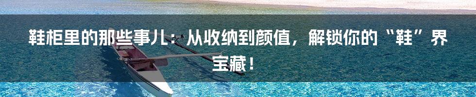 鞋柜里的那些事儿：从收纳到颜值，解锁你的“鞋”界宝藏！