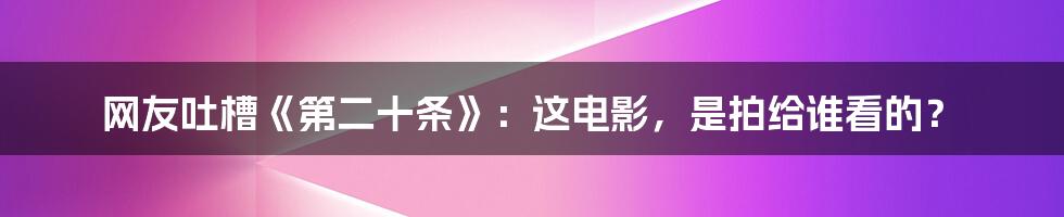 网友吐槽《第二十条》：这电影，是拍给谁看的？