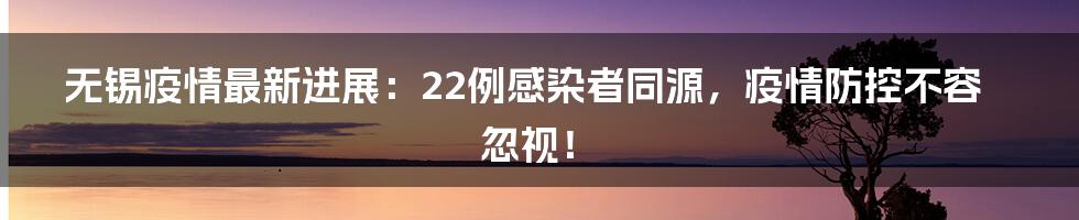 无锡疫情最新进展：22例感染者同源，疫情防控不容忽视！