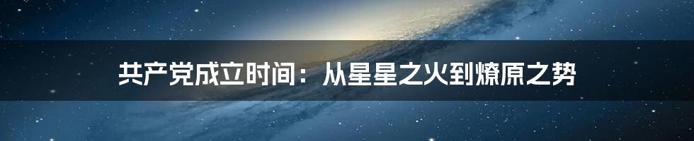 共产党成立时间：从星星之火到燎原之势