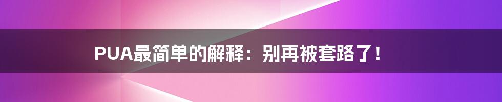 PUA最简单的解释：别再被套路了！