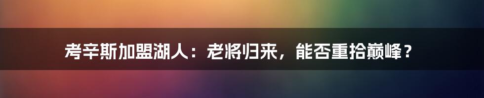 考辛斯加盟湖人：老将归来，能否重拾巅峰？